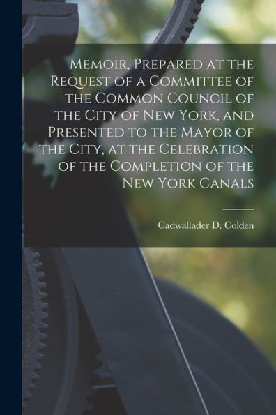 Memoir, Prepared At The Request Of A Committee Of The Common Council Of The City Of New York, And Presented To The Mayor Of The City, At The Celebration Of The Completion Of The New York Canals