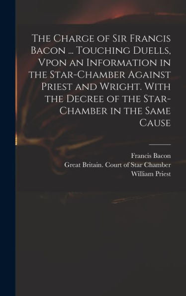 The Charge Of Sir Francis Bacon ... Touching Duells, Vpon An Information In The Star-Chamber Against Priest And Wright. With The Decree Of The Star-Chamber In The Same Cause