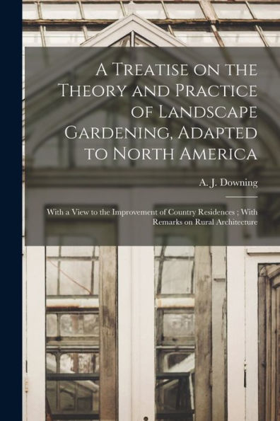 A Treatise On The Theory And Practice Of Landscape Gardening, Adapted To North America: With A View To The Improvement Of Country Residences; With Remarks On Rural Architecture