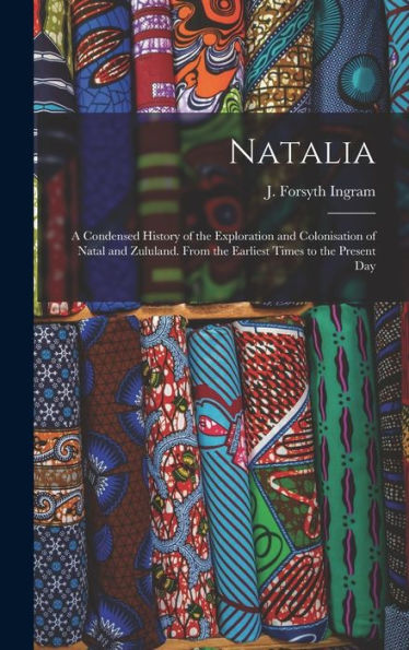 Natalia: A Condensed History Of The Exploration And Colonisation Of Natal And Zululand. From The Earliest Times To The Present Day
