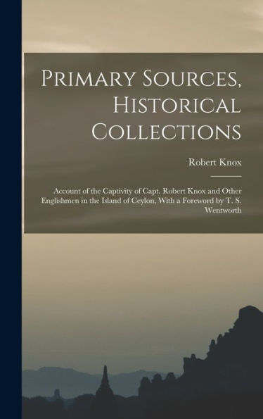 Primary Sources, Historical Collections: Account Of The Captivity Of Capt. Robert Knox And Other Englishmen In The Island Of Ceylon, With A Foreword By T. S. Wentworth