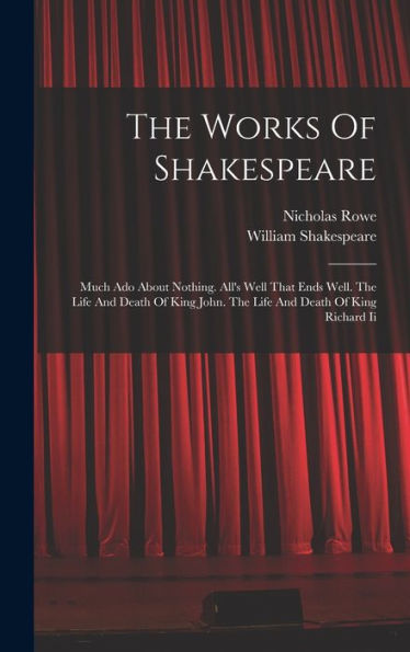 The Works Of Shakespeare: Much Ado About Nothing. All's Well That Ends Well. The Life And Death Of King John. The Life And Death Of King Richard Ii