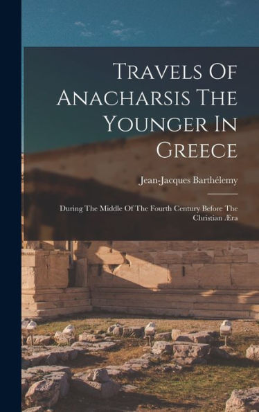 Travels Of Anacharsis The Younger In Greece: During The Middle Of The Fourth Century Before The Christian ?A