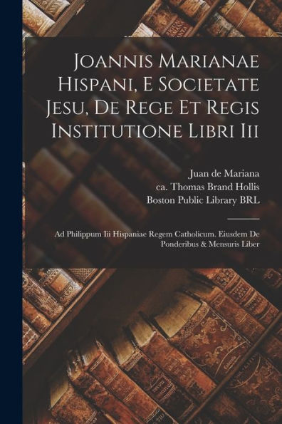 Joannis Marianae Hispani, E Societate Jesu, De Rege Et Regis Institutione Libri Iii: Ad Philippum Iii Hispaniae Regem Catholicum. Eiusdem De Ponderibus & Mensuris Liber (Latin Edition)