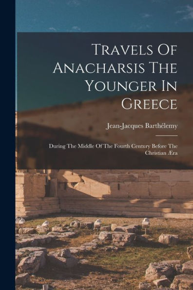 Travels Of Anacharsis The Younger In Greece: During The Middle Of The Fourth Century Before The Christian ?A