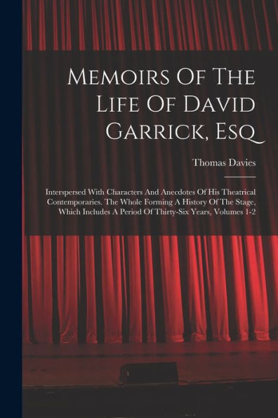 Memoirs Of The Life Of David Garrick, Esq: Interspersed With Characters And Anecdotes Of His Theatrical Contemporaries. The Whole Forming A History Of ... A Period Of Thirty-Six Years, Volumes 1-2