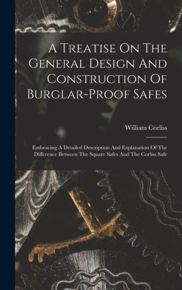 A Treatise On The General Design And Construction Of Burglar-Proof Safes: Embracing A Detailed Description And Explanation Of The Difference Between The Square Safes And The Corliss Safe