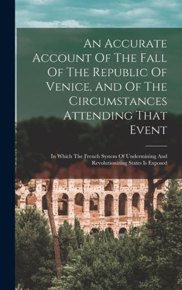 An Accurate Account Of The Fall Of The Republic Of Venice, And Of The Circumstances Attending That Event: In Which The French System Of Undermining And Revolutionizing States Is Exposed