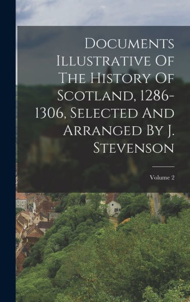 Documents Illustrative Of The History Of Scotland, 1286-1306, Selected And Arranged By J. Stevenson; Volume 2