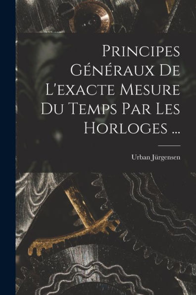 Principes Généraux De L'Exacte Mesure Du Temps Par Les Horloges ... (French Edition)