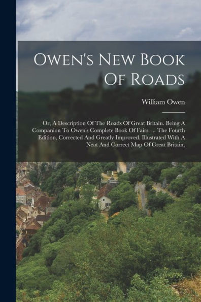 Owen's New Book Of Roads: Or, A Description Of The Roads Of Great Britain. Being A Companion To Owen's Complete Book Of Fairs. ... The Fourth Edition, ... With A Neat And Correct Map Of Great Britain,