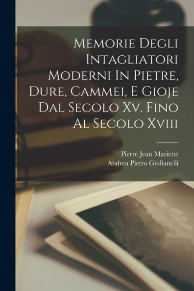Memorie Degli Intagliatori Moderni In Pietre, Dure, Cammei, E Gioje Dal Secolo Xv. Fino Al Secolo Xviii (Italian Edition)