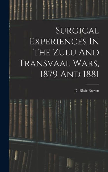 Surgical Experiences In The Zulu And Transvaal Wars, 1879 And 1881