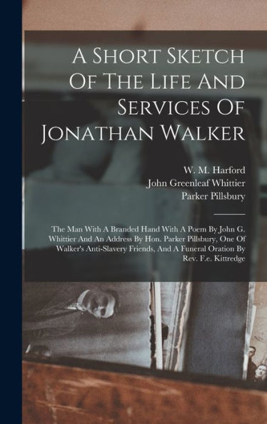 A Short Sketch Of The Life And Services Of Jonathan Walker: The Man With A Branded Hand With A Poem By John G. Whittier And An Address By Hon. Parker ... And A Funeral Oration By Rev. F.E. Kittredge