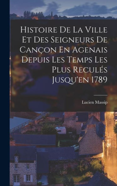 Histoire De La Ville Et Des Seigneurs De Cançon En Agenais Depuis Les Temps Les Plus Recules Jusqu'En 1789 (French Edition)