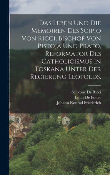 Das Leben Und Die Memoiren Des Scipio Von Ricci, Bischof Von Pistoja Und Prato, Reformator Des Catholicismus In Toskana Unter Der Regierung Leopolds. (German Edition)