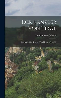 Der Kanzler Von Tirol: Geschichtlicher Roman Von Herman Schmid. (German Edition)