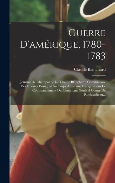 Guerre D'Amérique, 1780-1783: Journal De Champagne De Claude Blanchard, Commissaire Des Guerres Principal Au Corps Auxiliaire Fran?Is Sous Le ... Comte De Rochambeau... (French Edition)