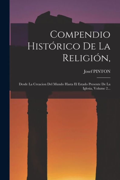 Compendio Histórico De La Religión,: Desde La Creacion Del Mundo Hasta El Estado Presente De La Iglesia, Volume 2... (Spanish Edition)