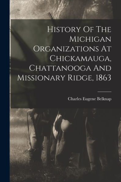 History Of The Michigan Organizations At Chickamauga, Chattanooga And Missionary Ridge, 1863