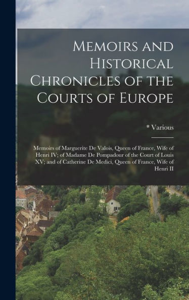 Memoirs And Historical Chronicles Of The Courts Of Europe: Memoirs Of Marguerite De Valois, Queen Of France, Wife Of Henri Iv; Of Madame De Pompadour ... De Medici, Queen Of France, Wife Of Henri Ii