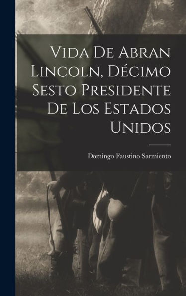 Vida De Abran Lincoln, Decimo Sesto Presidente De Los Estados Unidos (Spanish Edition)
