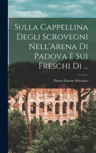 Sulla Cappellina Degli Scrovegni Nell'Arena Di Padova E Sui Freschi Di ... (Italian Edition)