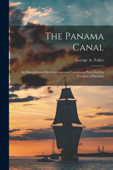 The Panama Canal: An Elucidation Of Its Governmental Features As Prescribed By Treaties; A Discussio