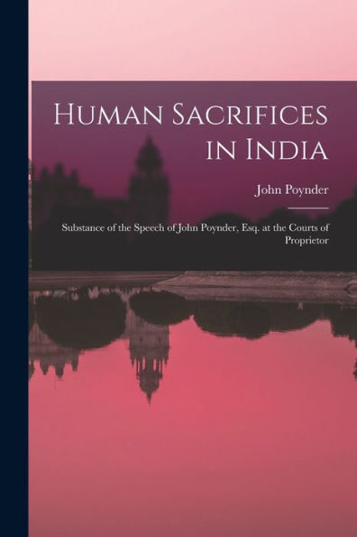 Human Sacrifices In India: Substance Of The Speech Of John Poynder, Esq. At The Courts Of Proprietor