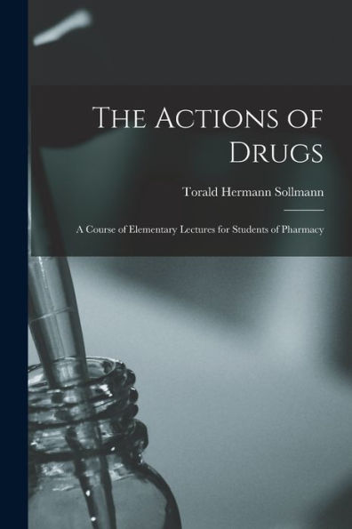 The Actions Of Drugs: A Course Of Elementary Lectures For Students Of Pharmacy