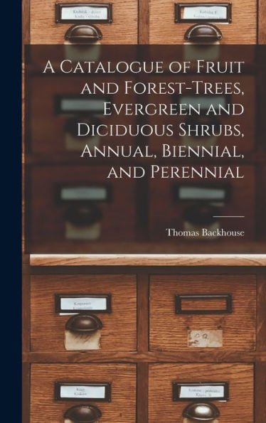 A Catalogue Of Fruit And Forest-Trees, Evergreen And Diciduous Shrubs, Annual, Biennial, And Perennial