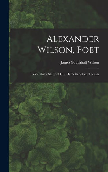 Alexander Wilson, Poet: Naturalist A Study Of His Life With Selected Poems