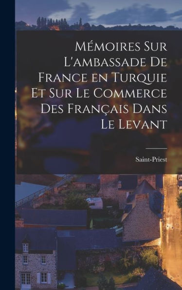 Mémoires Sur L'Ambassade De France En Turquie Et Sur Le Commerce Des Fran?Is Dans Le Levant (French Edition)