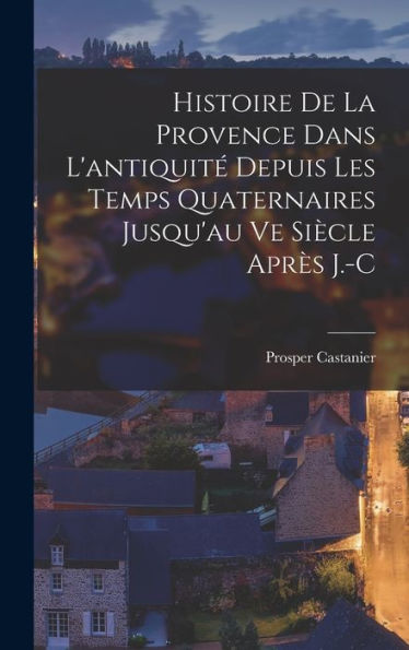 Histoire De La Provence Dans L'Antiquit?Depuis Les Temps Quaternaires Jusqu'Au Ve Siècle Apr? J.-C