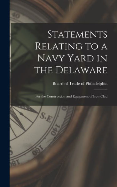 Statements Relating To A Navy Yard In The Delaware: For The Construction And Equipment Of Iron-Clad