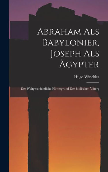 Abraham Als Babylonier, Joseph Als ?Ypter: Der Weltgeschichtliche Hintergrund Der Biblischen Väterg