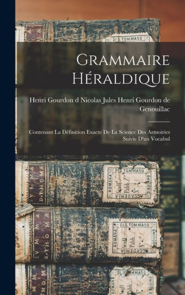 Grammaire Héraldique: Contenant La D?Inition Exacte De La Science Des Armoiries Suivie D'Un Vocabul