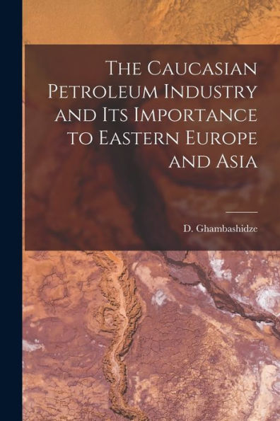 The Caucasian Petroleum Industry And Its Importance To Eastern Europe And Asia