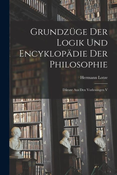 Grundz?E Der Logik Und Encyklopädie Der Philosophie: Diktate Aus Den Vorlesungen V