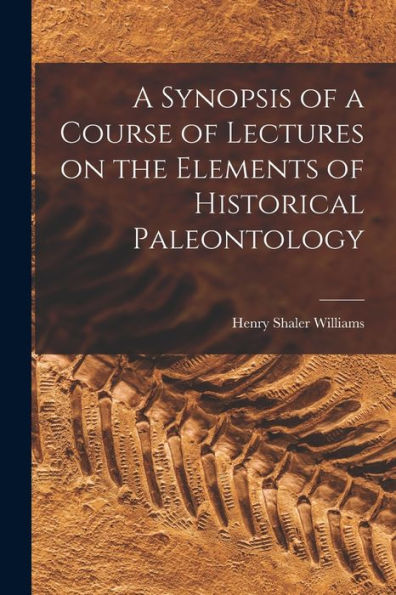 A Synopsis Of A Course Of Lectures On The Elements Of Historical Paleontology
