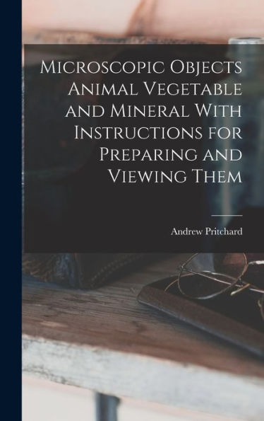 Microscopic Objects Animal Vegetable And Mineral With Instructions For Preparing And Viewing Them