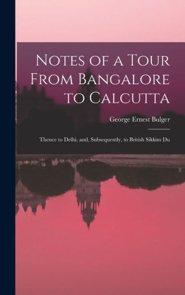 Notes Of A Tour From Bangalore To Calcutta: Thence To Delhi, And, Subsequently, To British Sikkim Du