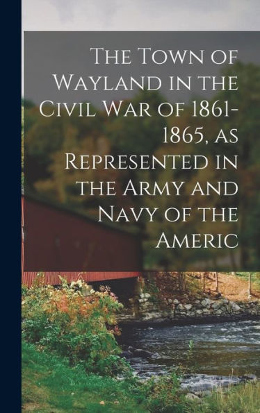 The Town Of Wayland In The Civil War Of 1861-1865, As Represented In The Army And Navy Of The Americ