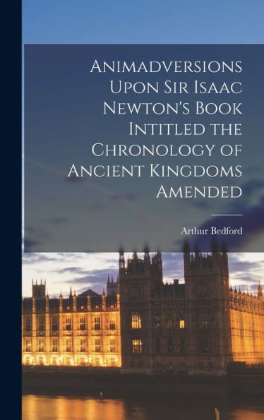 Animadversions Upon Sir Isaac Newton's Book Intitled The Chronology Of Ancient Kingdoms Amended