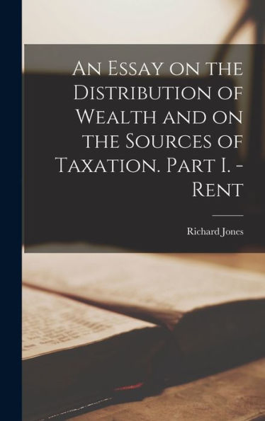 An Essay On The Distribution Of Wealth And On The Sources Of Taxation. Part I. - Rent