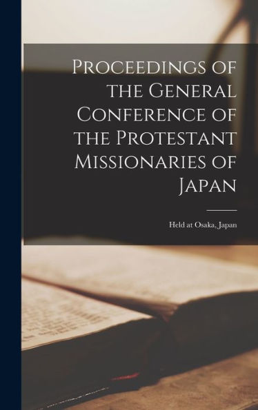 Proceedings Of The General Conference Of The Protestant Missionaries Of Japan: Held At Osaka, Japan