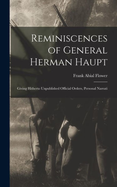 Reminiscences Of General Herman Haupt; Giving Hitherto Unpublished Official Orders, Personal Narrati