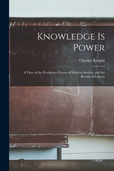 Knowledge Is Power: A View Of The Productive Forces Of Modern Society, And The Results Of Labour