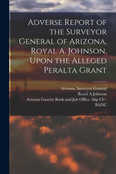 Adverse Report Of The Surveyor General Of Arizona, Royal A. Johnson, Upon The Alleged Peralta Grant