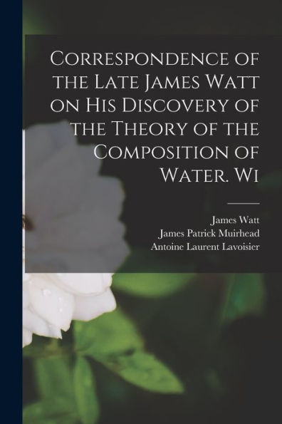 Correspondence Of The Late James Watt On His Discovery Of The Theory Of The Composition Of Water. Wi